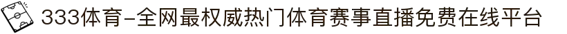 333体育-全网最权威热门体育赛事直播免费在线平台